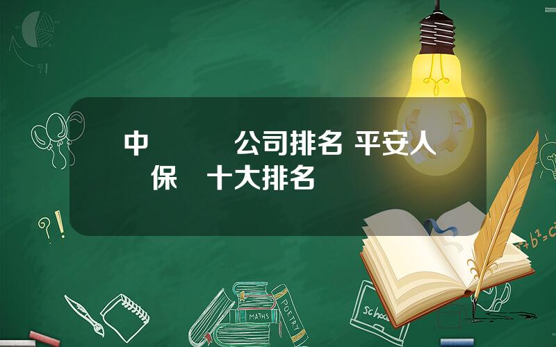 中國壽險公司排名 平安人壽保險十大排名